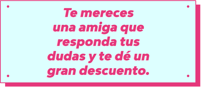 Te mereces una amiga que te responda tus dudas y te dé un gran descuento.